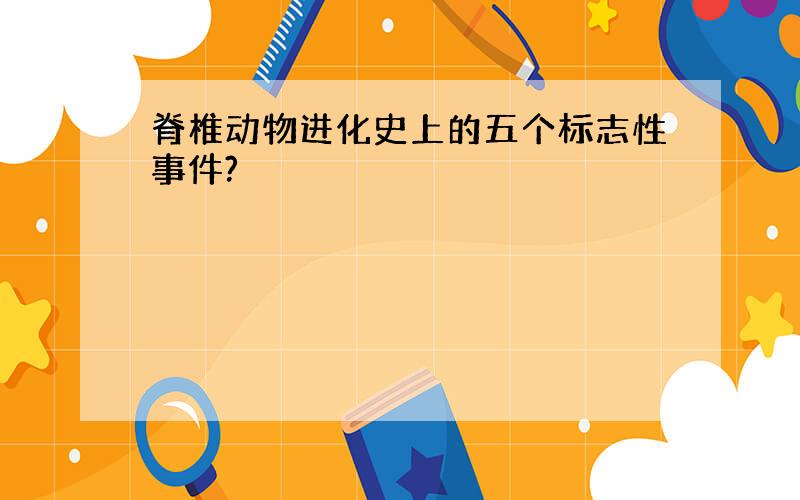 脊椎动物进化史上的五个标志性事件?