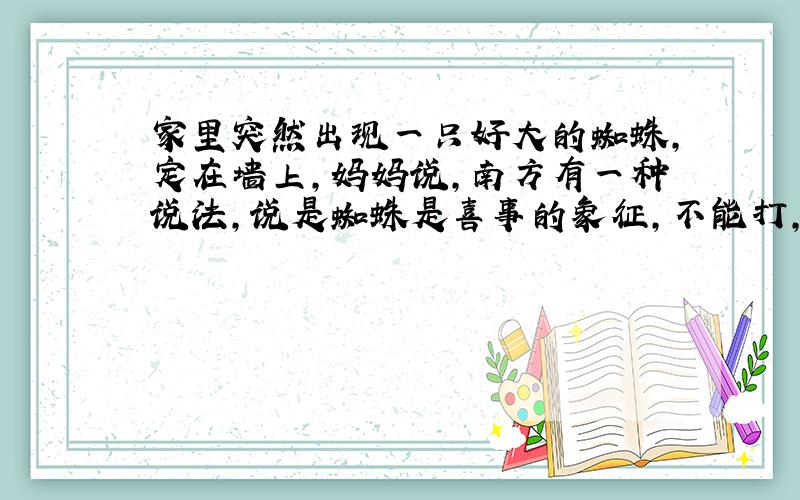 家里突然出现一只好大的蜘蛛,定在墙上,妈妈说,南方有一种说法,说是蜘蛛是喜事的象征,不能打,就把它赶出去了,