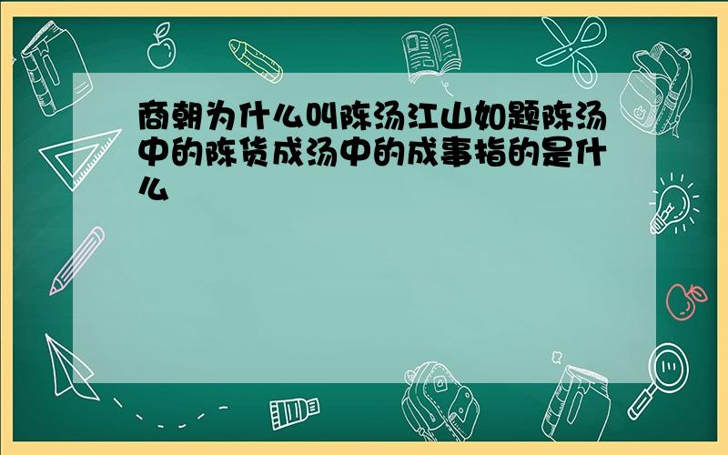 商朝为什么叫陈汤江山如题陈汤中的陈货成汤中的成事指的是什么