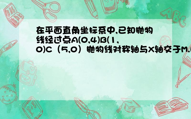 在平面直角坐标系中,已知抛物线经过点A(0,4)B(1,0)C（5,0）抛物线对称轴与X轴交于M.(1）求抛物线解析式