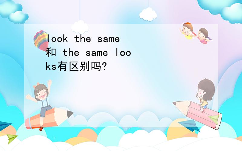 look the same 和 the same looks有区别吗?