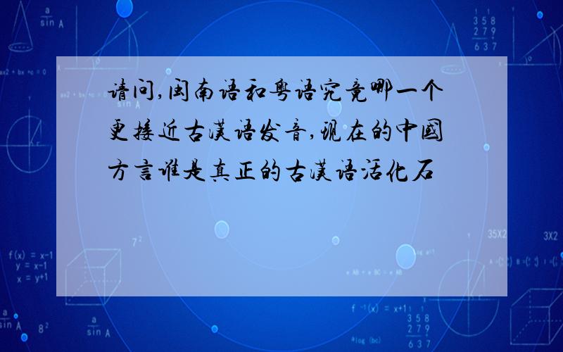 请问,闽南语和粤语究竟哪一个更接近古汉语发音,现在的中国方言谁是真正的古汉语活化石