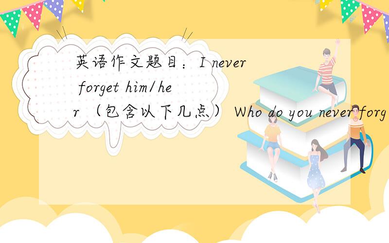 英语作文题目：I never forget him/her （包含以下几点） Who do you never forg