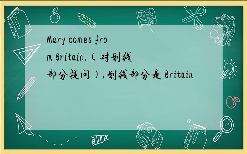 Mary comes from Britain.(对划线部分提问),划线部分是 Britain