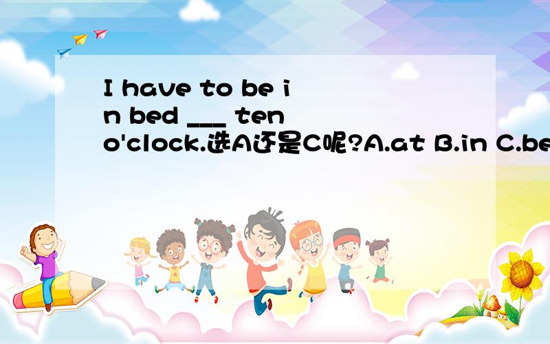 I have to be in bed ___ ten o'clock.选A还是C呢?A.at B.in C.befor