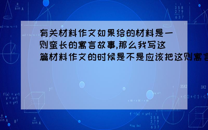 有关材料作文如果给的材料是一则蛮长的寓言故事,那么我写这篇材料作文的时候是不是应该把这则寓言简要概括下再表述自己的观点?