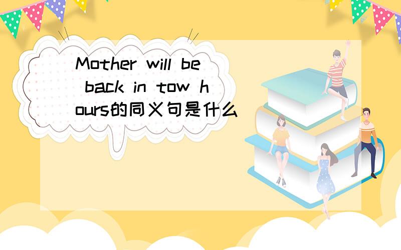 Mother will be back in tow hours的同义句是什么