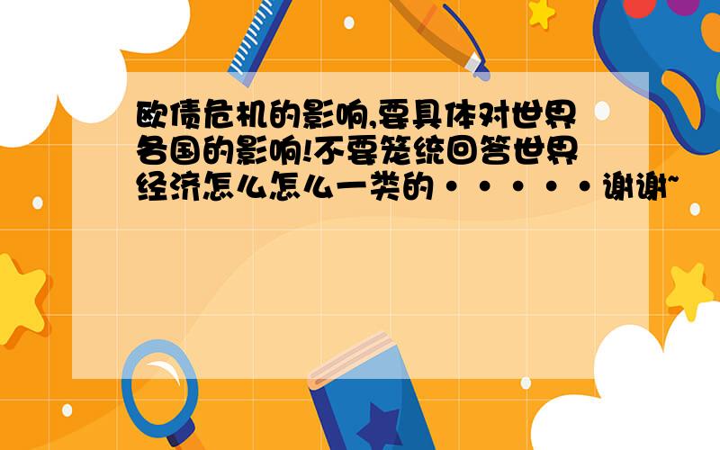 欧债危机的影响,要具体对世界各国的影响!不要笼统回答世界经济怎么怎么一类的·····谢谢~