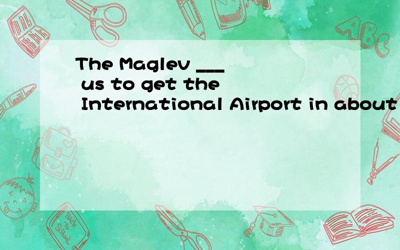 The Maglev ___ us to get the International Airport in about