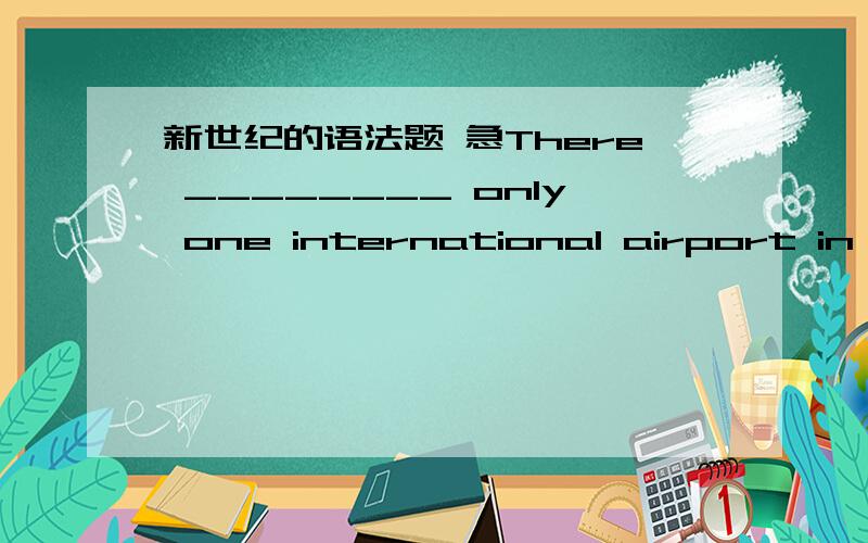 新世纪的语法题 急There ________ only one international airport in Sh