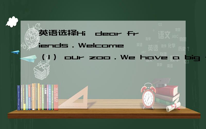 英语选择Hi,dear friends．Welcome （1） our zoo．We have a big family