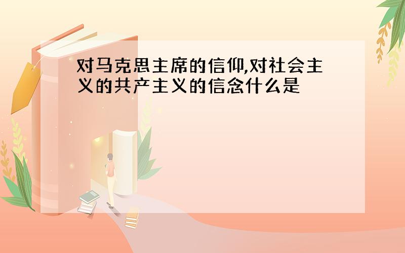 对马克思主席的信仰,对社会主义的共产主义的信念什么是