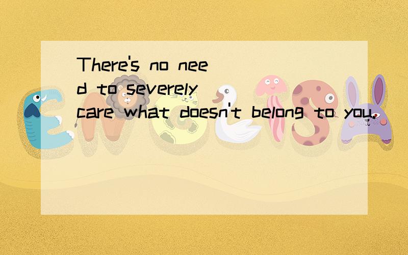 There's no need to severely care what doesn't belong to you.