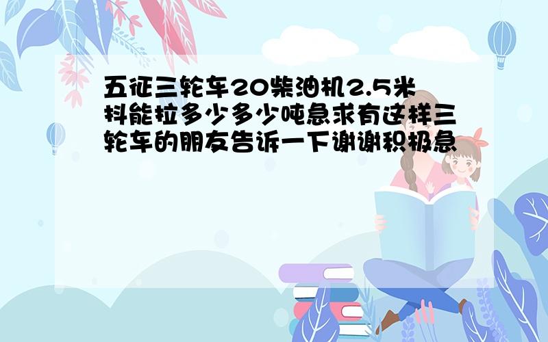 五征三轮车20柴油机2.5米抖能拉多少多少吨急求有这样三轮车的朋友告诉一下谢谢积极急