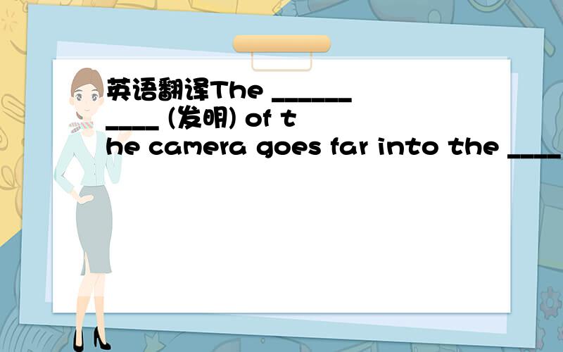 英语翻译The __________ (发明) of the camera goes far into the ____