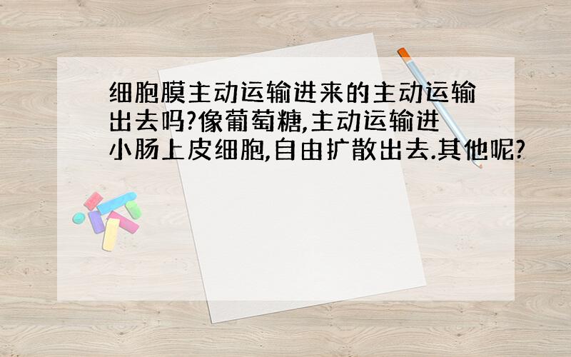 细胞膜主动运输进来的主动运输出去吗?像葡萄糖,主动运输进小肠上皮细胞,自由扩散出去.其他呢?