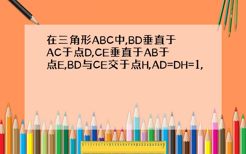 在三角形ABC中,BD垂直于AC于点D,CE垂直于AB于点E,BD与CE交于点H,AD=DH=1,