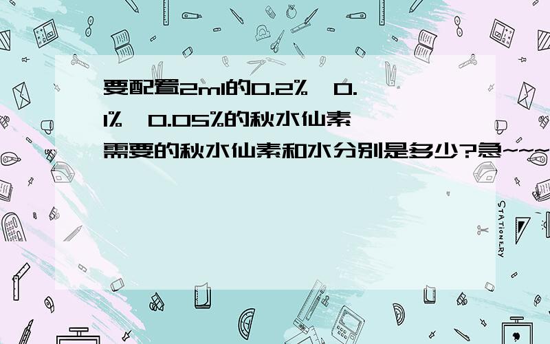 要配置2ml的0.2%、0.1%、0.05%的秋水仙素,需要的秋水仙素和水分别是多少?急~~~~