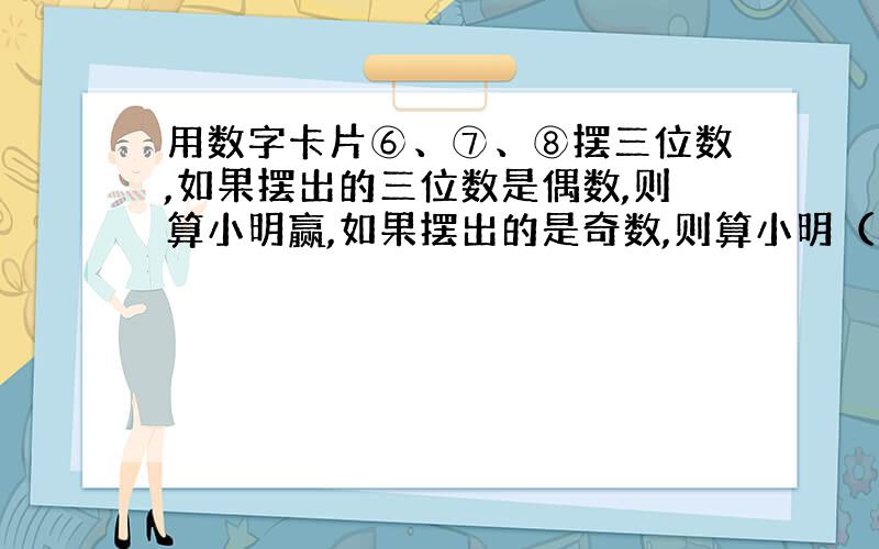 用数字卡片⑥、⑦、⑧摆三位数,如果摆出的三位数是偶数,则算小明赢,如果摆出的是奇数,则算小明（↓）