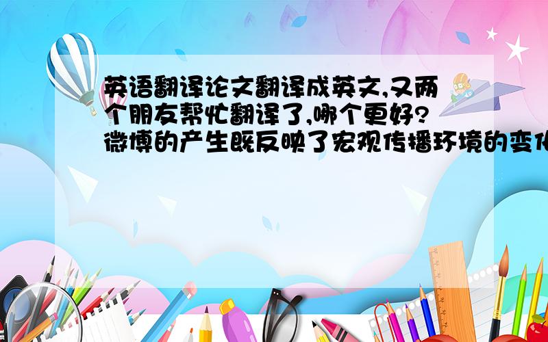 英语翻译论文翻译成英文,又两个朋友帮忙翻译了,哪个更好?微博的产生既反映了宏观传播环境的变化,也进一步影响着网络舆论生成