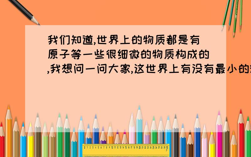 我们知道,世界上的物质都是有原子等一些很细微的物质构成的,我想问一问大家,这世界上有没有最小的粒子?有,为什么,没有,为