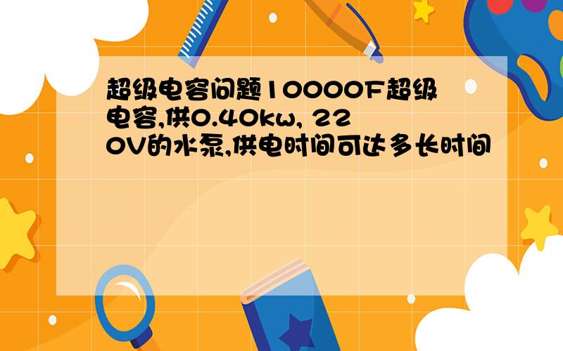 超级电容问题10000F超级电容,供0.40kw, 220V的水泵,供电时间可达多长时间