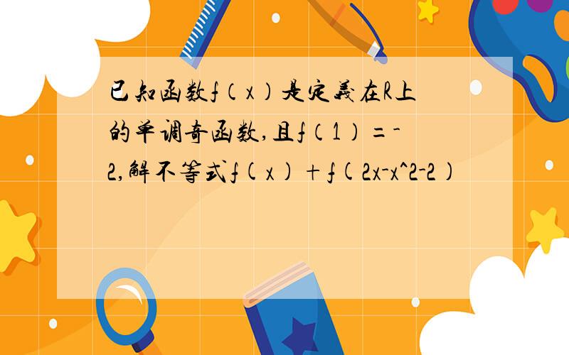 已知函数f（x）是定义在R上的单调奇函数,且f（1）=-2,解不等式f(x)+f(2x-x^2-2)