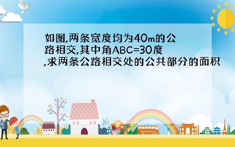 如图,两条宽度均为40m的公路相交,其中角ABC=30度,求两条公路相交处的公共部分的面积