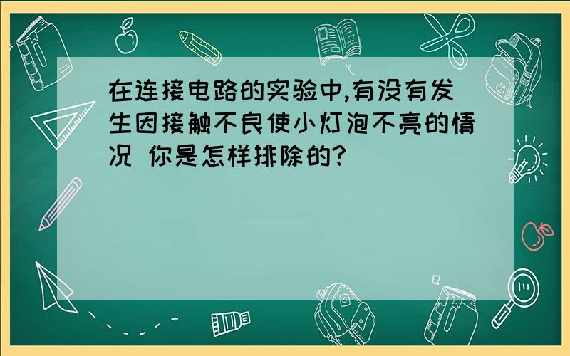 在连接电路的实验中,有没有发生因接触不良使小灯泡不亮的情况 你是怎样排除的?