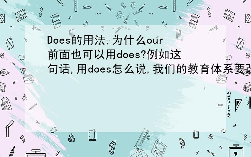 Does的用法,为什么our前面也可以用does?例如这句话,用does怎么说,我们的教育体系要改革吗?用DOES,