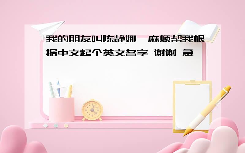 我的朋友叫陈静娜,麻烦帮我根据中文起个英文名字 谢谢 急