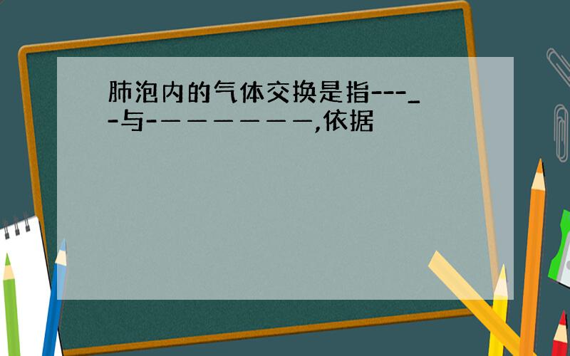 肺泡内的气体交换是指---_-与-——————,依据