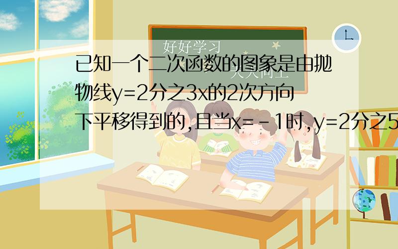 已知一个二次函数的图象是由抛物线y=2分之3x的2次方向下平移得到的,且当x=-1时,y=2分之5