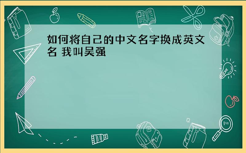 如何将自己的中文名字换成英文名 我叫吴强