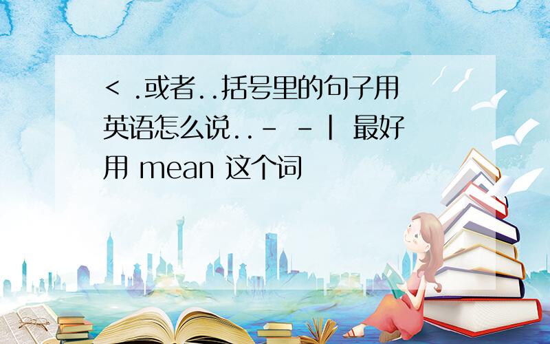 < .或者..括号里的句子用英语怎么说..- -| 最好用 mean 这个词