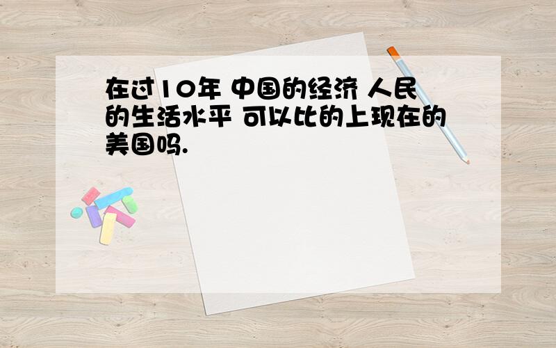 在过10年 中国的经济 人民的生活水平 可以比的上现在的美国吗.