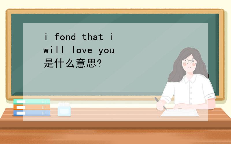 i fond that i will love you 是什么意思?