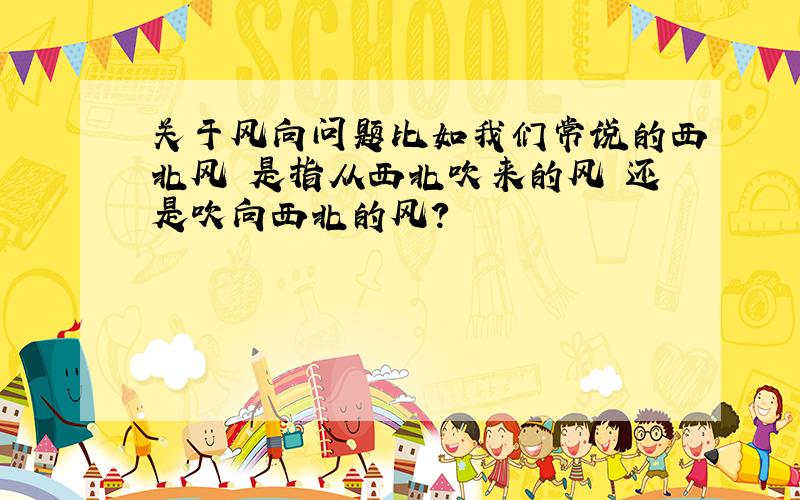 关于风向问题比如我们常说的西北风 是指从西北吹来的风 还是吹向西北的风?