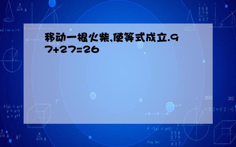 移动一根火柴,使等式成立.97+27=26