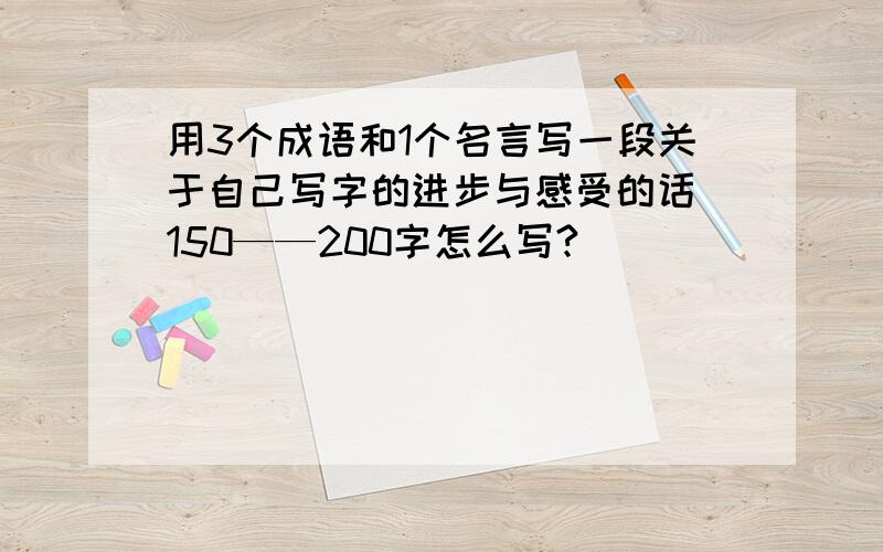 用3个成语和1个名言写一段关于自己写字的进步与感受的话 150——200字怎么写?