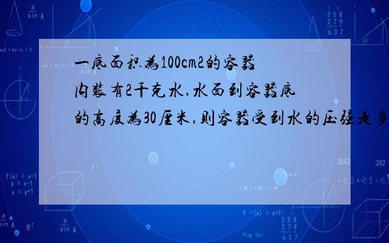 一底面积为100cm2的容器内装有2千克水,水面到容器底的高度为30厘米,则容器受到水的压强是多少帕?（取g=10n/k