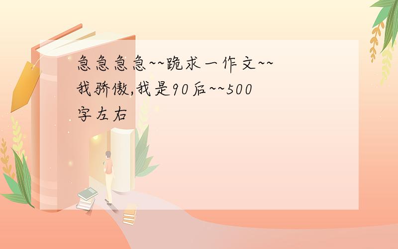 急急急急~~跪求一作文~~ 我骄傲,我是90后~~500字左右