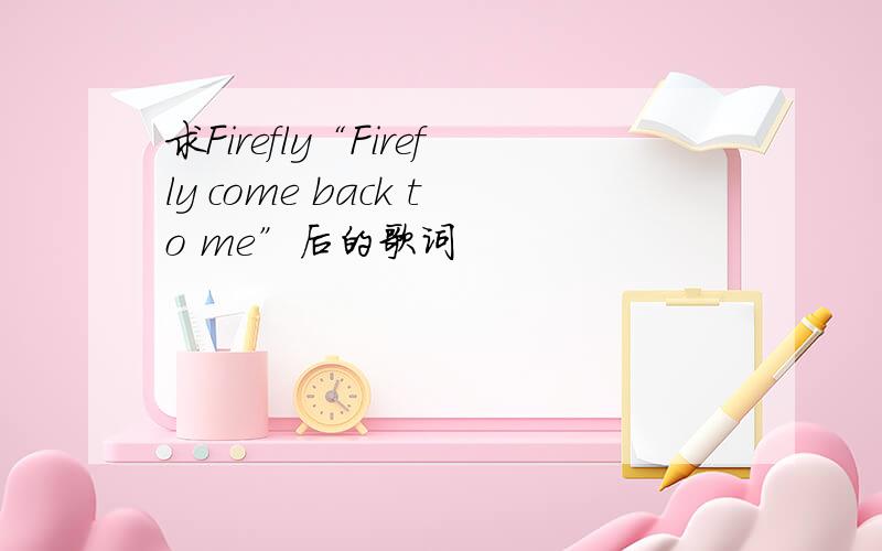 求Firefly“Firefly come back to me”后的歌词