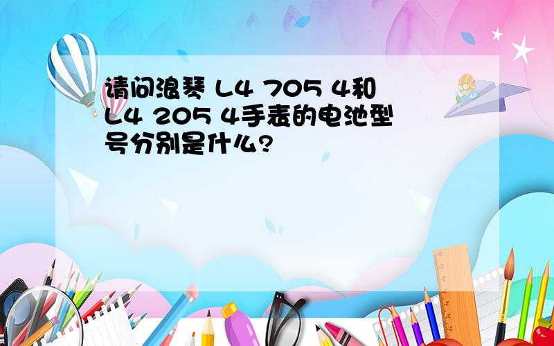 请问浪琴 L4 705 4和L4 205 4手表的电池型号分别是什么?