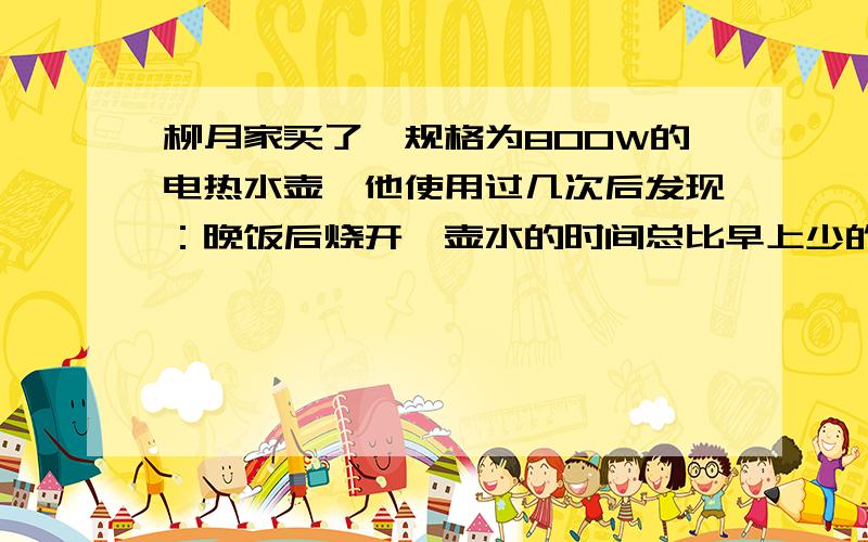 柳月家买了一规格为800W的电热水壶,他使用过几次后发现：晚饭后烧开一壶水的时间总比早上少的长,为什么?