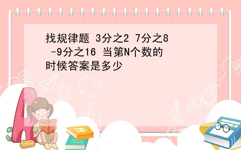 找规律题 3分之2 7分之8 -9分之16 当第N个数的时候答案是多少