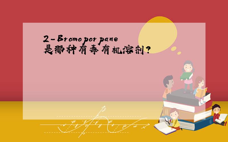 2-Bromoporpane是那种有毒有机溶剂?