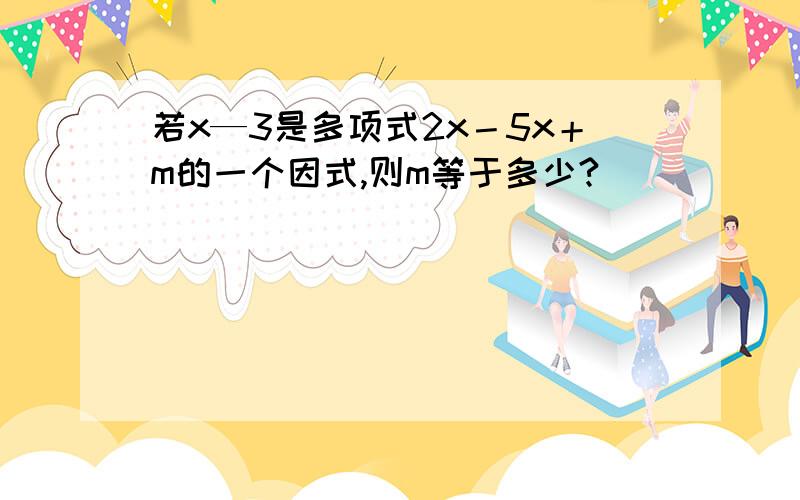 若x—3是多项式2x－5x＋m的一个因式,则m等于多少?