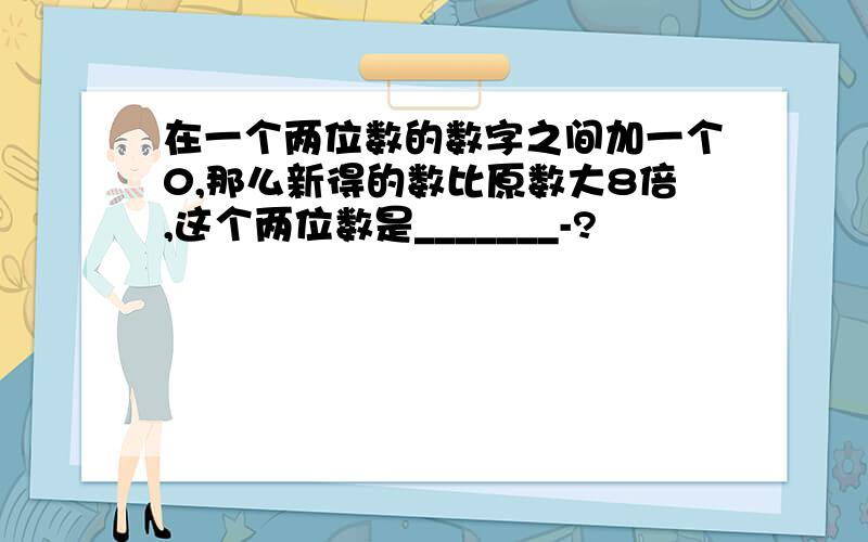 在一个两位数的数字之间加一个0,那么新得的数比原数大8倍,这个两位数是_______-?