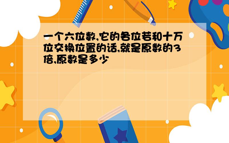 一个六位数,它的各位若和十万位交换位置的话,就是原数的3倍,原数是多少